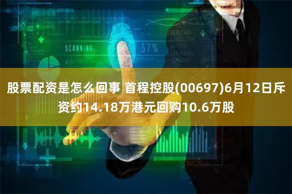 股票配资是怎么回事 首程控股(00697)6月12日斥资约14.18万港元回购10.6万股