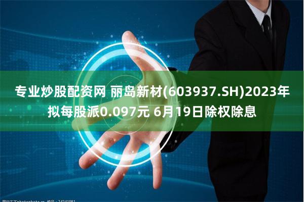 专业炒股配资网 丽岛新材(603937.SH)2023年拟每股派0.097元 6月19日除权除息