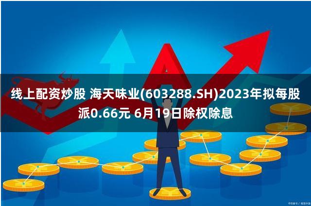 线上配资炒股 海天味业(603288.SH)2023年拟每股派0.66元 6月19日除权除息