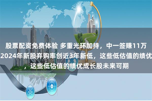 股票配资免费体验 多重光环加持，中一签赚11万元的新股来了！2024年新股弃购率创近3年新低，这些低估值的绩优成长股未来可期