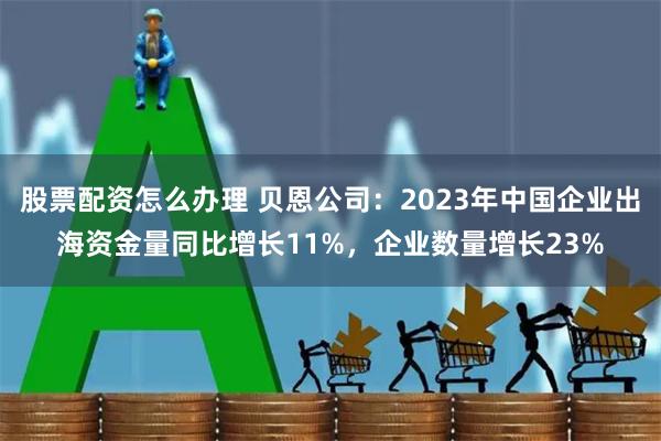 股票配资怎么办理 贝恩公司：2023年中国企业出海资金量同比增长11%，企业数量增长23%