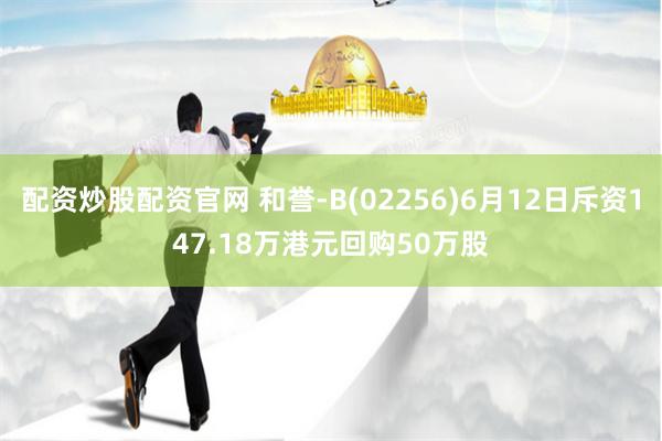 配资炒股配资官网 和誉-B(02256)6月12日斥资147.18万港元回购50万股