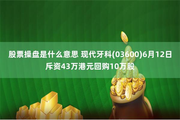 股票操盘是什么意思 现代牙科(03600)6月12日斥资43万港元回购10万股