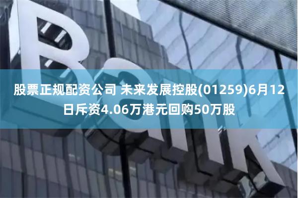 股票正规配资公司 未来发展控股(01259)6月12日斥资4.06万港元回购50万股