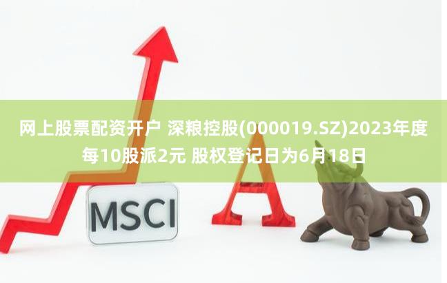 网上股票配资开户 深粮控股(000019.SZ)2023年度每10股派2元 股权登记日为6月18日