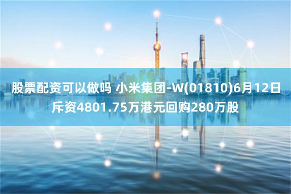 股票配资可以做吗 小米集团-W(01810)6月12日斥资4801.75万港元回购280万股