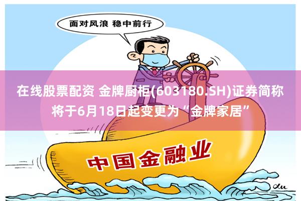 在线股票配资 金牌厨柜(603180.SH)证券简称将于6月18日起变更为“金牌家居”