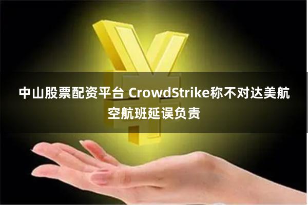 中山股票配资平台 CrowdStrike称不对达美航空航班延误负责