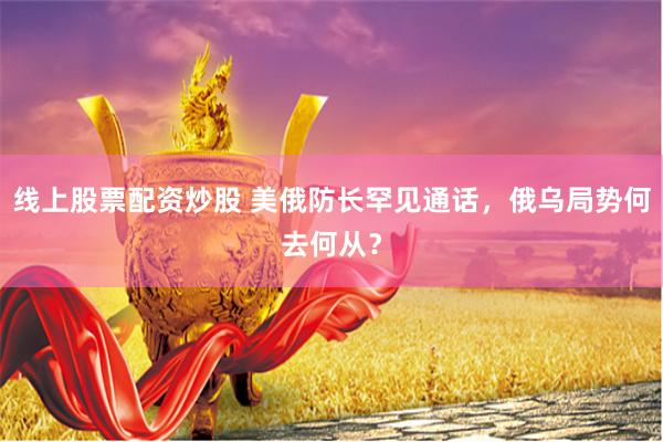 线上股票配资炒股 美俄防长罕见通话，俄乌局势何去何从？