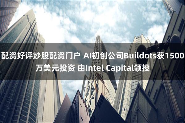 配资好评炒股配资门户 AI初创公司Buildots获1500万美元投资 由Intel Capital领投