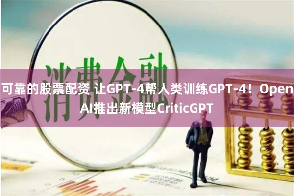 可靠的股票配资 让GPT-4帮人类训练GPT-4！OpenAI推出新模型CriticGPT