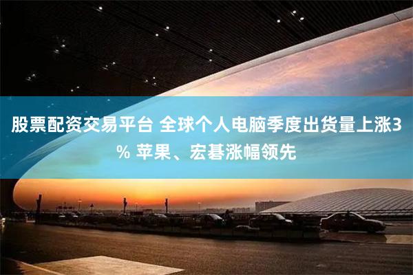 股票配资交易平台 全球个人电脑季度出货量上涨3% 苹果、宏碁涨幅领先