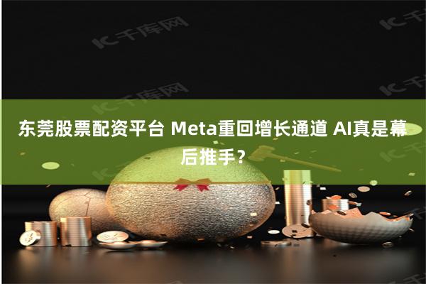 东莞股票配资平台 Meta重回增长通道 AI真是幕后推手？