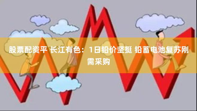 股票配资平 长江有色：1日铅价坚挺 铅蓄电池复苏刚需采购