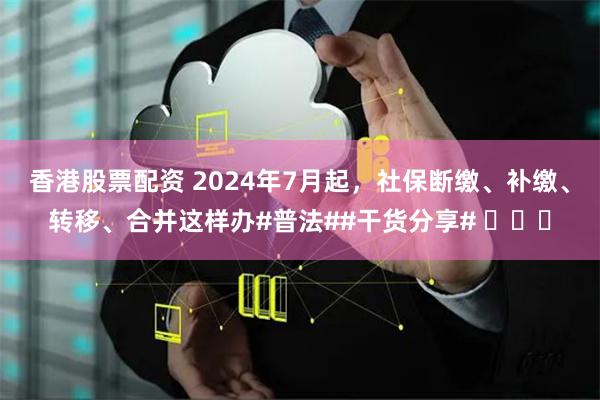 香港股票配资 2024年7月起，社保断缴、补缴、转移、合并这样办#普法##干货分享# ​​​