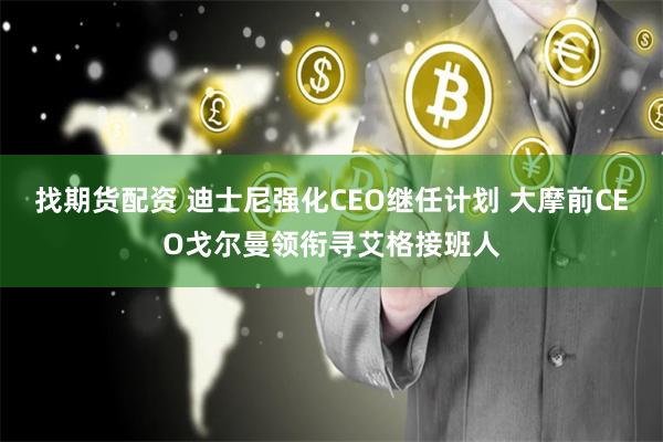 找期货配资 迪士尼强化CEO继任计划 大摩前CEO戈尔曼领衔寻艾格接班人