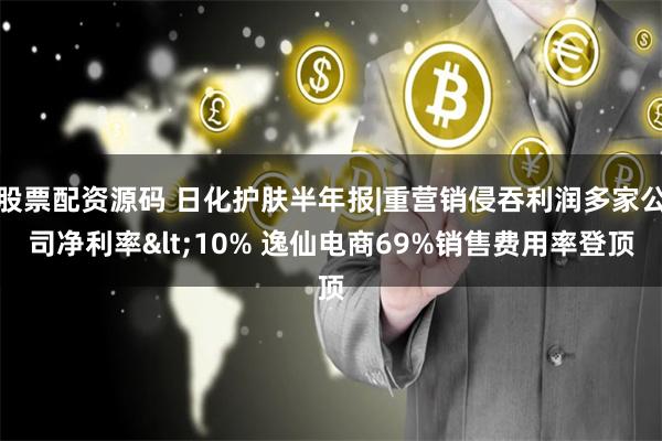 股票配资源码 日化护肤半年报|重营销侵吞利润多家公司净利率<10% 逸仙电商69%销售费用率登顶