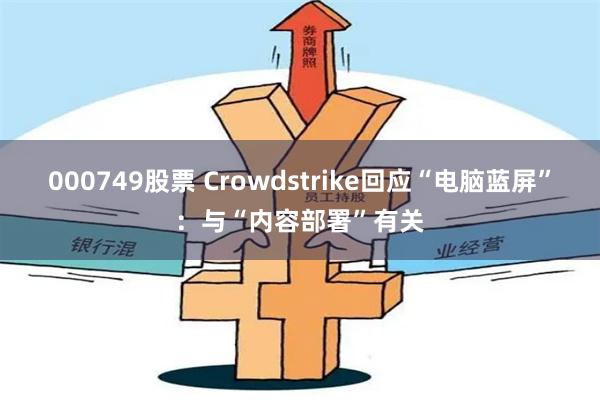 000749股票 Crowdstrike回应“电脑蓝屏”：与“内容部署”有关