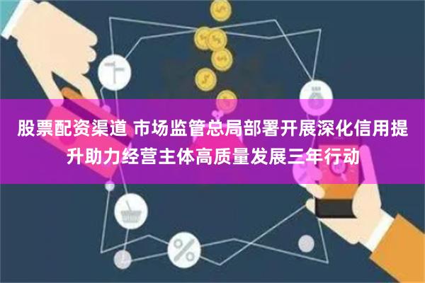 股票配资渠道 市场监管总局部署开展深化信用提升助力经营主体高质量发展三年行动