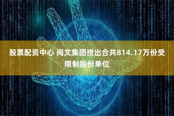 股票配资中心 阅文集团授出合共814.17万份受限制股份单位