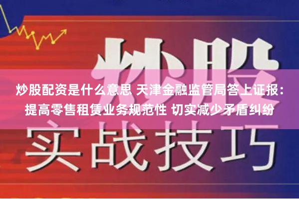 炒股配资是什么意思 天津金融监管局答上证报：提高零售租赁业务规范性 切实减少矛盾纠纷