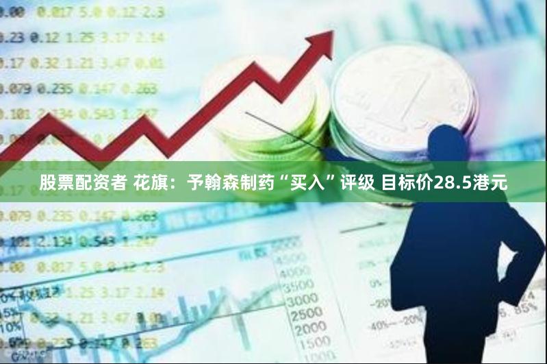 股票配资者 花旗：予翰森制药“买入”评级 目标价28.5港元