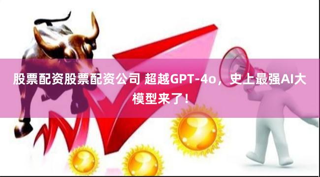 股票配资股票配资公司 超越GPT-4o，史上最强AI大模型来了！