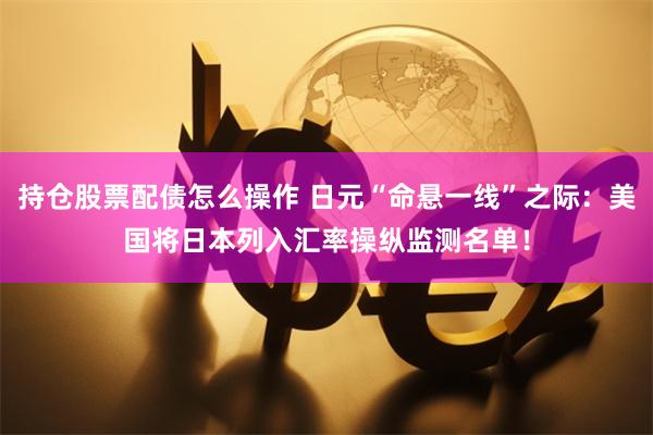 持仓股票配债怎么操作 日元“命悬一线”之际：美国将日本列入汇率操纵监测名单！