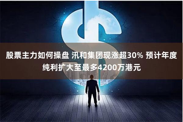 股票主力如何操盘 汛和集团现涨超30% 预计年度纯利扩大至最多4200万港元