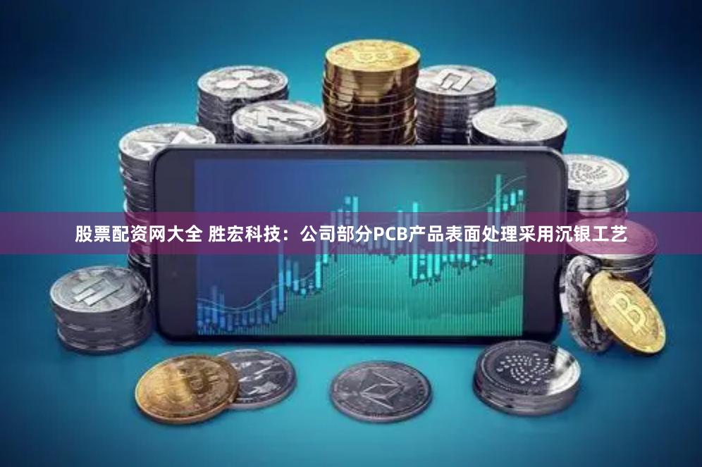 股票配资网大全 胜宏科技：公司部分PCB产品表面处理采用沉银工艺