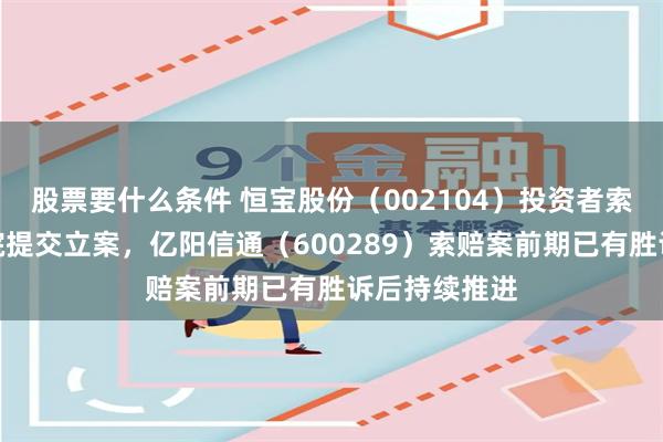 股票要什么条件 恒宝股份（002104）投资者索赔案再向法院提交立案，亿阳信通（600289）索赔案前期已有胜诉后持续推进