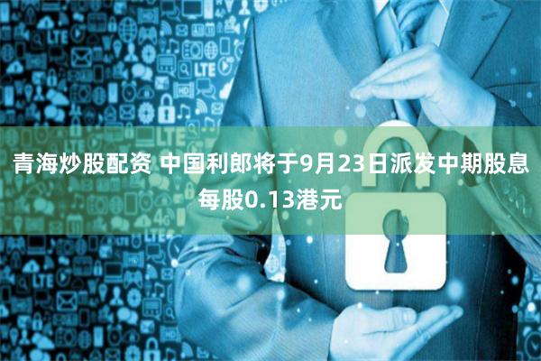 青海炒股配资 中国利郎将于9月23日派发中期股息每股0.13港元