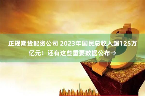 正规期货配资公司 2023年国民总收入超125万亿元！还有这些重要数据公布→