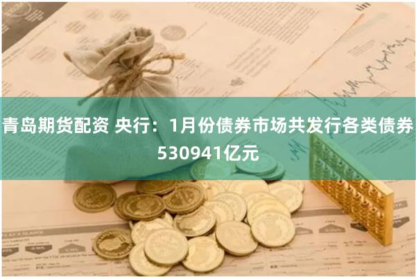 青岛期货配资 央行：1月份债券市场共发行各类债券530941亿元