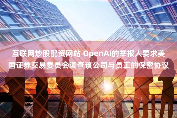 互联网炒股配资网站 OpenAI的举报人要求美国证券交易委员会调查该公司与员工的保密协议