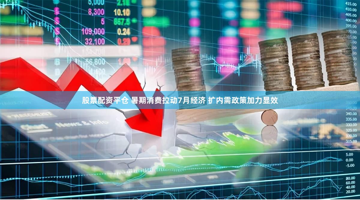 股票配资平仓 暑期消费拉动7月经济 扩内需政策加力显效