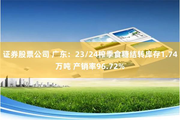 证券股票公司 广东：23/24榨季食糖结转库存1.74万吨 产销率96.72%