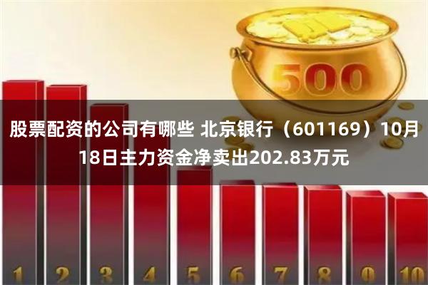 股票配资的公司有哪些 北京银行（601169）10月18日主力资金净卖出202.83万元