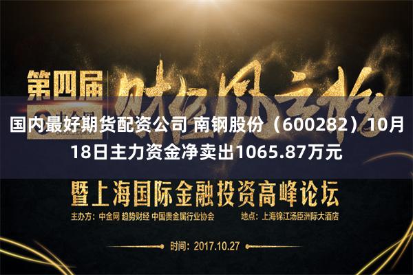 国内最好期货配资公司 南钢股份（600282）10月18日主力资金净卖出1065.87万元