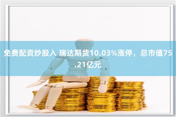 免费配资炒股入 瑞达期货10.03%涨停，总市值75.21亿元