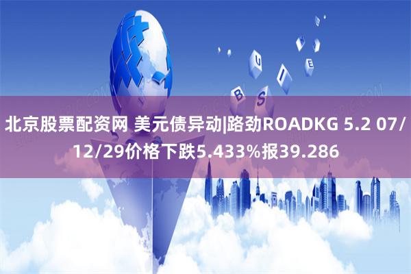 北京股票配资网 美元债异动|路劲ROADKG 5.2 07/12/29价格下跌5.433%报39.286