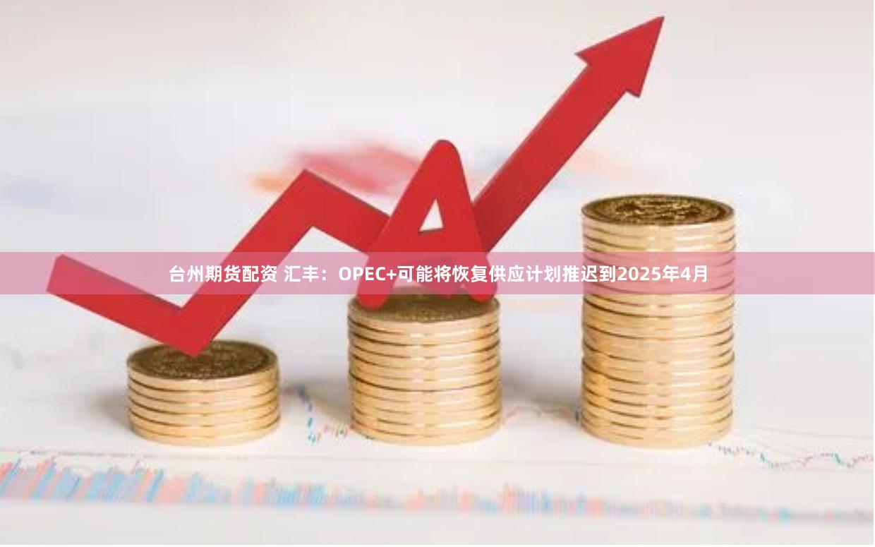 台州期货配资 汇丰：OPEC+可能将恢复供应计划推迟到2025年4月