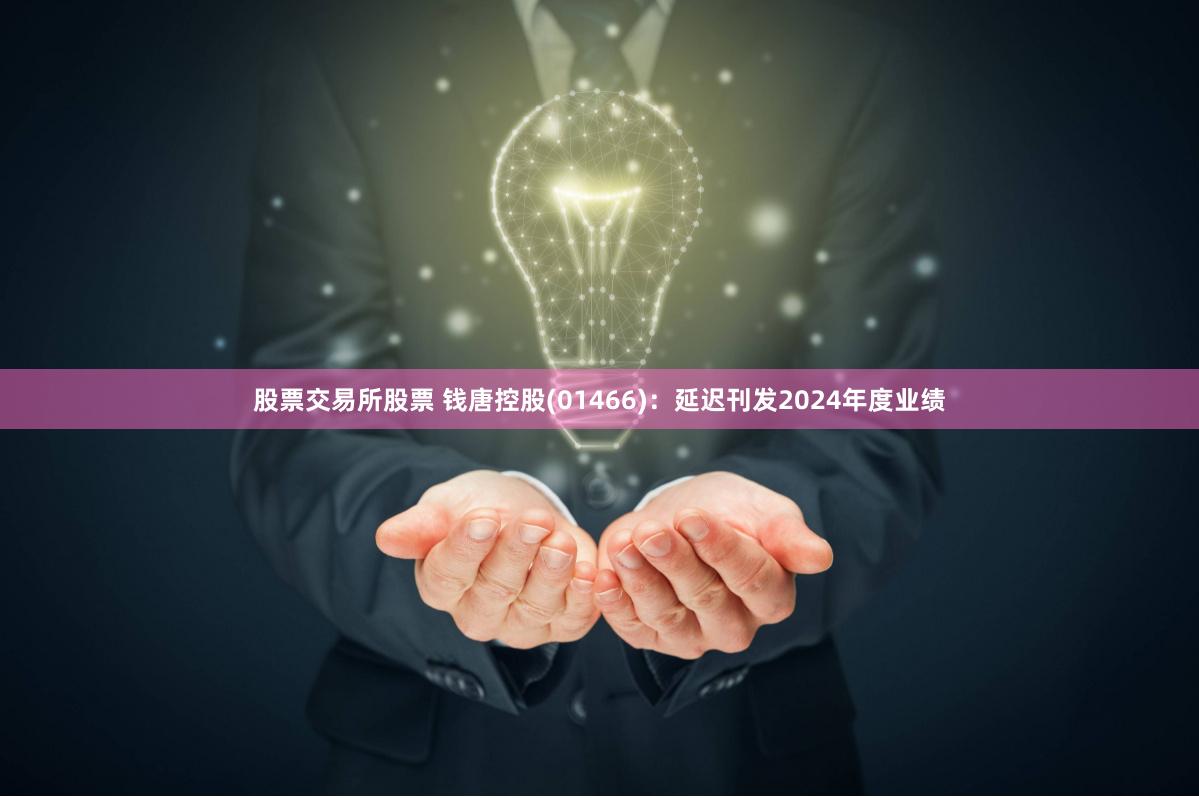 股票交易所股票 钱唐控股(01466)：延迟刊发2024年度业绩