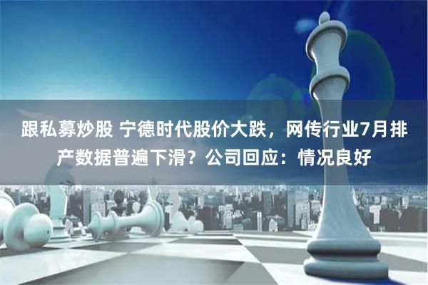 跟私募炒股 宁德时代股价大跌，网传行业7月排产数据普遍下滑？公司回应：情况良好